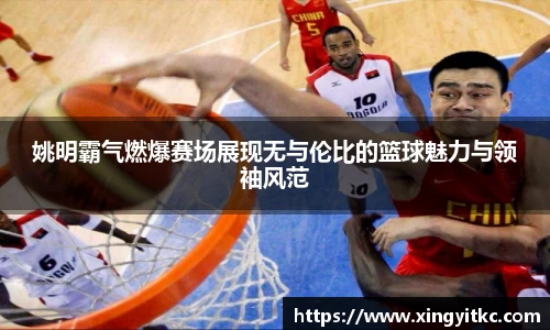 姚明霸气燃爆赛场展现无与伦比的篮球魅力与领袖风范