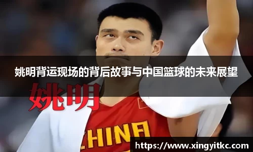 姚明背运现场的背后故事与中国篮球的未来展望