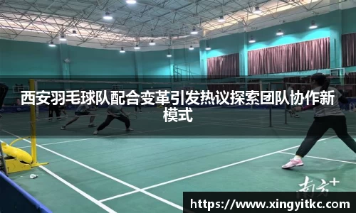 西安羽毛球队配合变革引发热议探索团队协作新模式