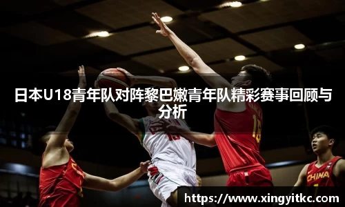 日本U18青年队对阵黎巴嫩青年队精彩赛事回顾与分析