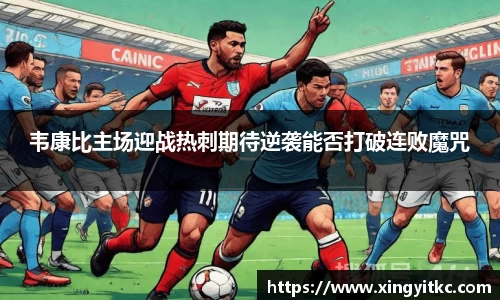 韦康比主场迎战热刺期待逆袭能否打破连败魔咒