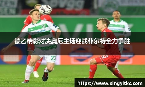 德乙精彩对决奥厄主场迎战菲尔特全力争胜