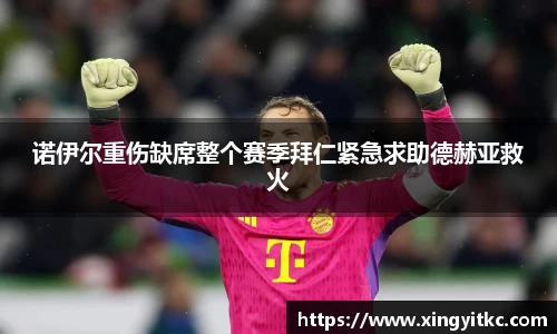 诺伊尔重伤缺席整个赛季拜仁紧急求助德赫亚救火