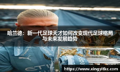 哈兰德：新一代足球天才如何改变现代足球格局与未来发展趋势