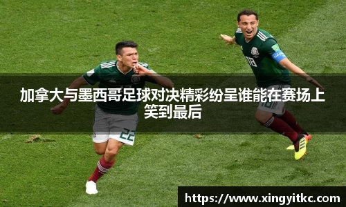 加拿大与墨西哥足球对决精彩纷呈谁能在赛场上笑到最后