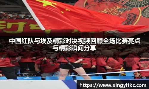 中国红队与埃及精彩对决视频回顾全场比赛亮点与精彩瞬间分享