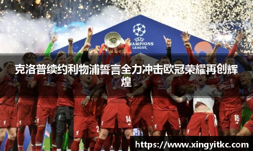 克洛普续约利物浦誓言全力冲击欧冠荣耀再创辉煌