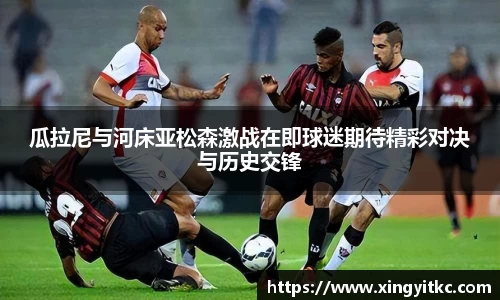 瓜拉尼与河床亚松森激战在即球迷期待精彩对决与历史交锋