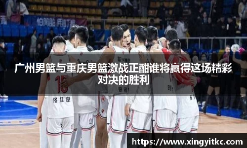 广州男篮与重庆男篮激战正酣谁将赢得这场精彩对决的胜利