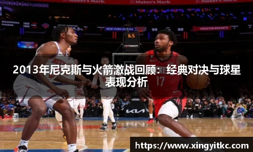 2013年尼克斯与火箭激战回顾：经典对决与球星表现分析