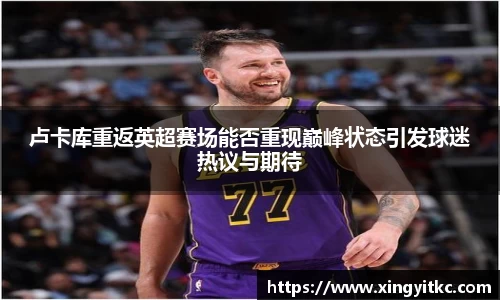 卢卡库重返英超赛场能否重现巅峰状态引发球迷热议与期待
